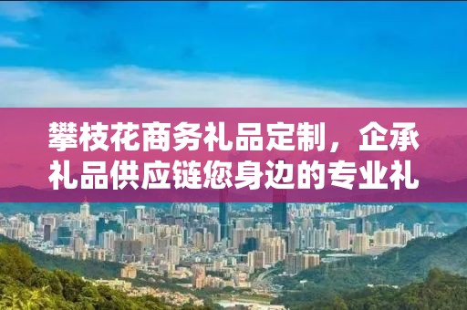 攀枝花商务礼品定制，企承礼品供应链您身边的专业礼品定制公司