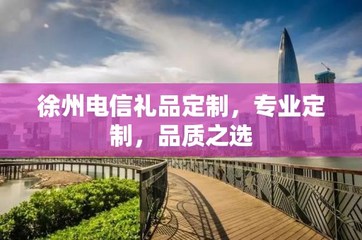 徐州电信礼品定制，专业定制，品质之选
