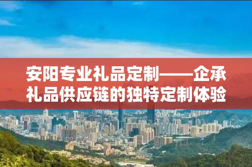 安阳专业礼品定制——企承礼品供应链的独特定制体验